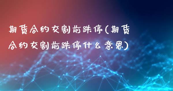 期货合约交割前跌停(期货合约交割前跌停什么意思)_https://www.zztgc.com_黄金期货_第1张