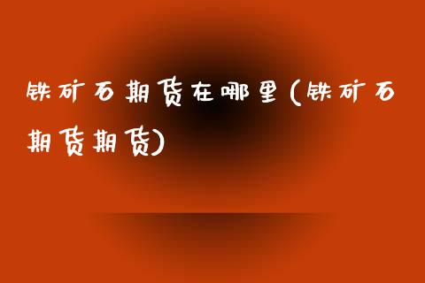 铁矿石期货在哪里(铁矿石期货期货)_https://www.zztgc.com_期货行情_第1张