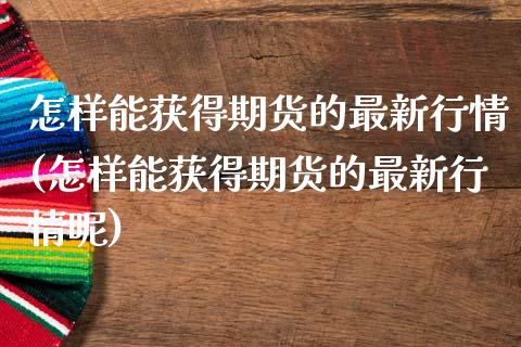 怎样能获得期货的最新行情(怎样能获得期货的最新行情呢)_https://www.zztgc.com_期货直播_第1张