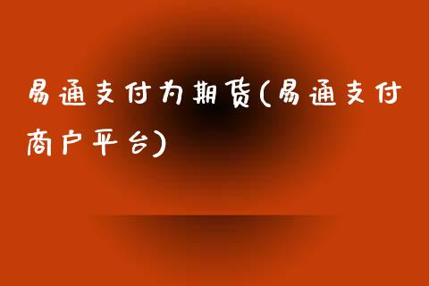 易通支付为期货(易通支付商户平台)_https://www.zztgc.com_原油期货_第1张