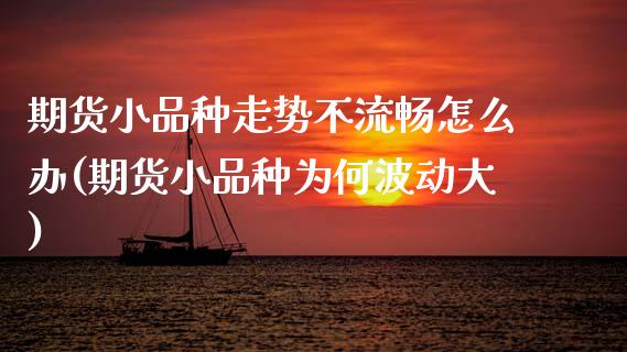 期货小品种走势不流畅怎么办(期货小品种为何波动大)_https://www.zztgc.com_期货行情_第1张