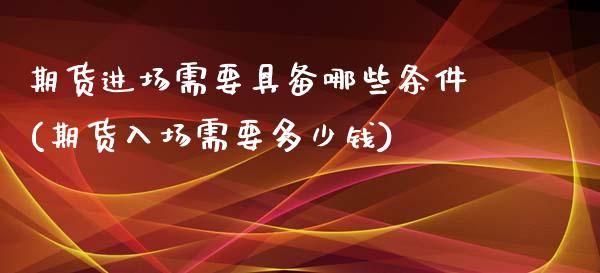 期货进场需要具备哪些条件(期货入场需要多少钱)_https://www.zztgc.com_期货行情_第1张