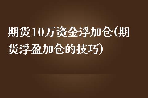 期货10万资金浮加仓(期货浮盈加仓的技巧)_https://www.zztgc.com_期货直播_第1张