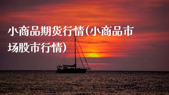 小商品期货行情(小商品市场股市行情)_https://www.zztgc.com_期货直播_第1张