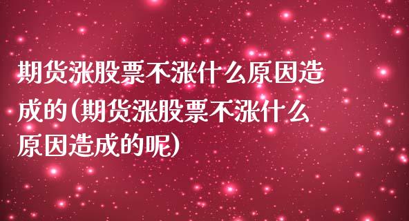 期货涨股票不涨什么原因造成的(期货涨股票不涨什么原因造成的呢)_https://www.zztgc.com_原油期货_第1张
