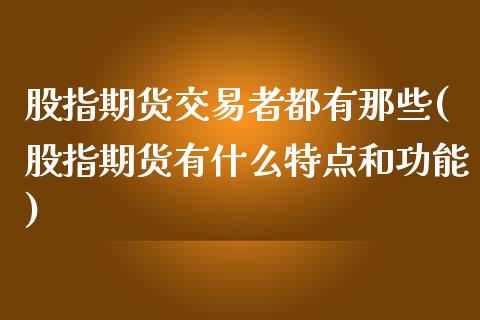 股指期货交易者都有那些(股指期货有什么特点和功能)_https://www.zztgc.com_黄金期货_第1张