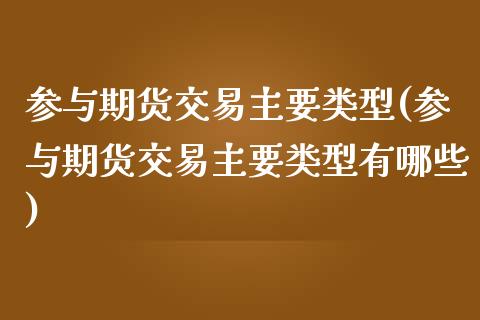 参与期货交易主要类型(参与期货交易主要类型有哪些)_https://www.zztgc.com_黄金期货_第1张