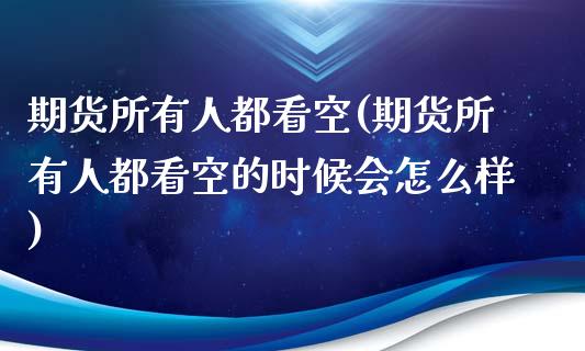 期货所有人都看空(期货所有人都看空的时候会怎么样)_https://www.zztgc.com_期货直播_第1张