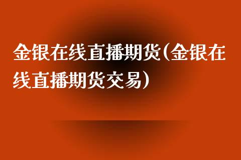 金银在线直播期货(金银在线直播期货交易)_https://www.zztgc.com_期货行情_第1张