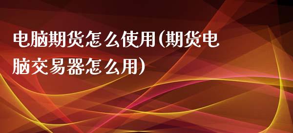 电脑期货怎么使用(期货电脑交易器怎么用)_https://www.zztgc.com_黄金期货_第1张