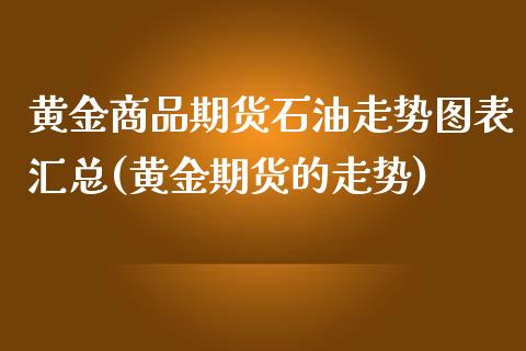 黄金商品期货石油走势图表汇总(黄金期货的走势)_https://www.zztgc.com_期货直播_第1张