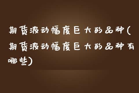 期货波动幅度巨大的品种(期货波动幅度巨大的品种有哪些)_https://www.zztgc.com_期货入门_第1张