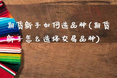 期货新手如何选品种(期货新手怎么选择交易品种)_https://www.zztgc.com_期货入门_第1张