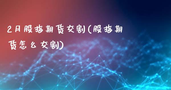 2月股指期货交割(股指期货怎么交割)_https://www.zztgc.com_期货行情_第1张