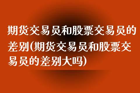 期货交易员和股票交易员的差别(期货交易员和股票交易员的差别大吗)_https://www.zztgc.com_期货开户_第1张