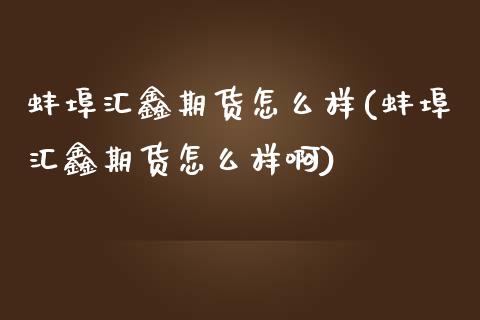 蚌埠汇鑫期货怎么样(蚌埠汇鑫期货怎么样啊)_https://www.zztgc.com_期货直播_第1张