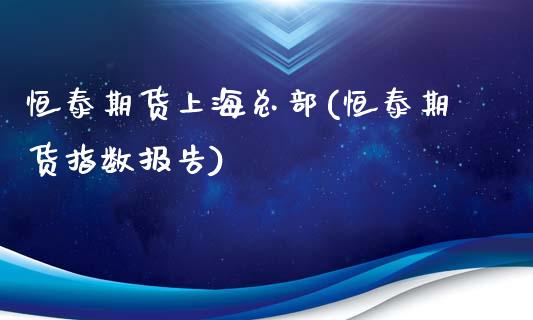 恒泰期货上海总部(恒泰期货指数报告)_https://www.zztgc.com_期货直播_第1张