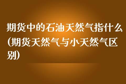 期货中的石油天然气指什么(期货天然气与小天然气区别)_https://www.zztgc.com_期货行情_第1张