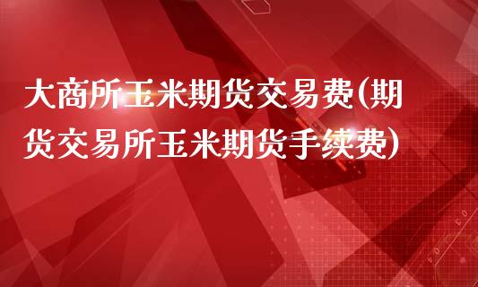 大商所玉米期货交易费(期货交易所玉米期货手续费)_https://www.zztgc.com_黄金期货_第1张