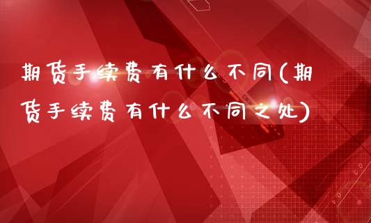 期货手续费有什么不同(期货手续费有什么不同之处)_https://www.zztgc.com_原油期货_第1张