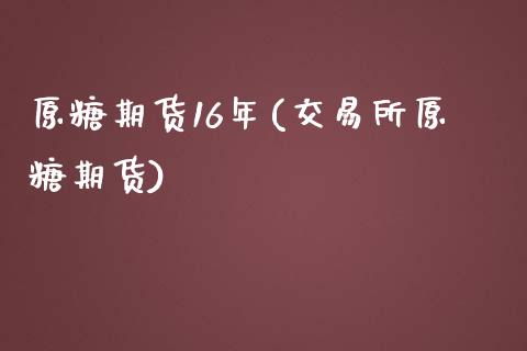 原糖期货16年(交易所原糖期货)_https://www.zztgc.com_期货直播_第1张