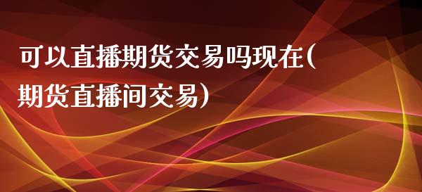 可以直播期货交易吗现在(期货直播间交易)_https://www.zztgc.com_期货直播_第1张