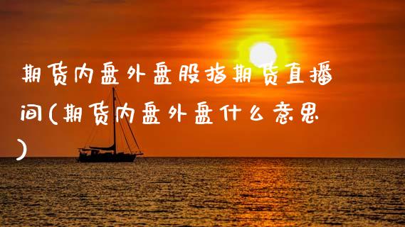 期货内盘外盘股指期货直播间(期货内盘外盘什么意思)_https://www.zztgc.com_期货直播_第1张