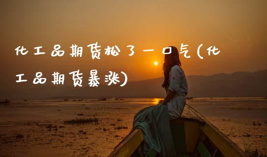 化工品期货松了一口气(化工品期货暴涨)_https://www.zztgc.com_黄金期货_第1张