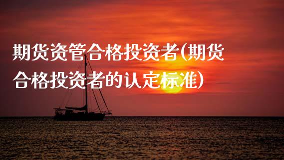 期货资管合格投资者(期货合格投资者的认定标准)_https://www.zztgc.com_期货开户_第1张