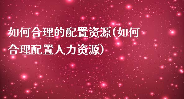 如何合理的配置资源(如何合理配置人力资源)_https://www.zztgc.com_期货直播_第1张