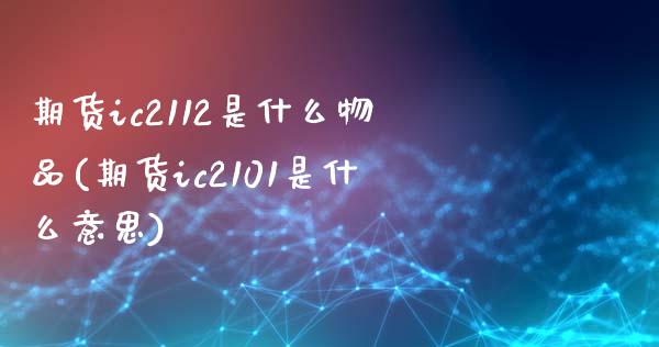 期货ic2112是什么物品(期货ic2101是什么意思)_https://www.zztgc.com_期货入门_第1张