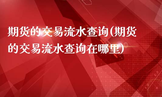 期货的交易流水查询(期货的交易流水查询在哪里)_https://www.zztgc.com_期货入门_第1张