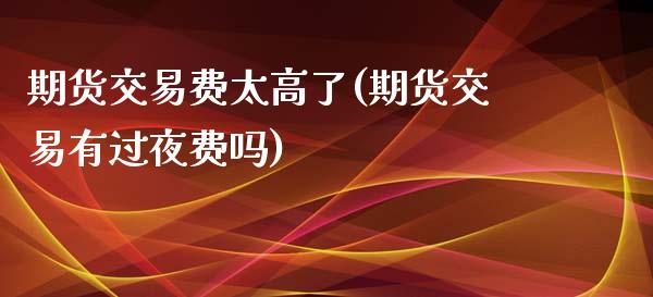 期货交易费太高了(期货交易有过夜费吗)_https://www.zztgc.com_期货行情_第1张