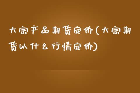 大宗产品期货定价(大宗期货以什么行情定价)_https://www.zztgc.com_期货直播_第1张