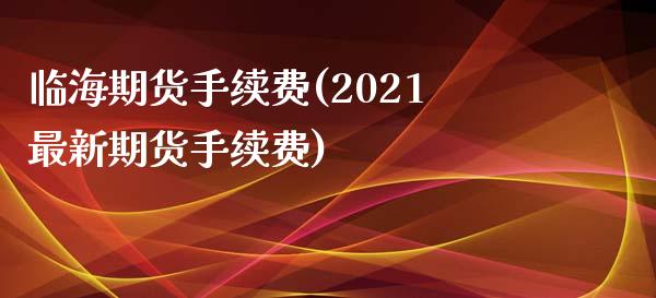 临海期货手续费(2021最新期货手续费)_https://www.zztgc.com_期货开户_第1张