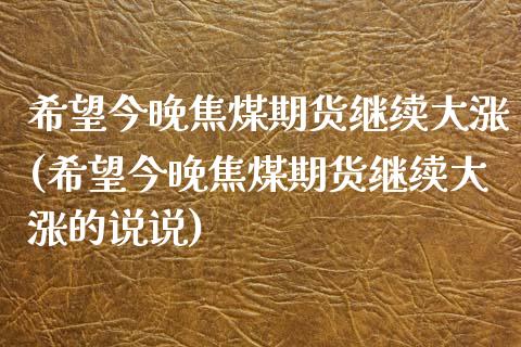 希望今晚焦煤期货继续大涨(希望今晚焦煤期货继续大涨的说说)_https://www.zztgc.com_黄金期货_第1张