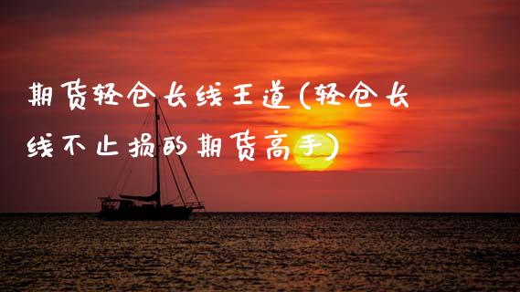 期货轻仓长线王道(轻仓长线不止损的期货高手)_https://www.zztgc.com_期货直播_第1张