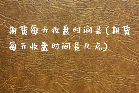 期货每天收盘时间是(期货每天收盘时间是几点)_https://www.zztgc.com_期货行情_第1张