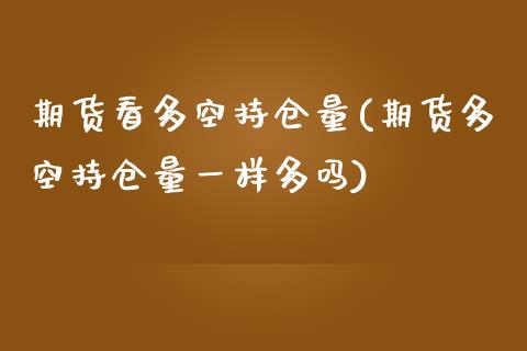 期货看多空持仓量(期货多空持仓量一样多吗)_https://www.zztgc.com_期货入门_第1张