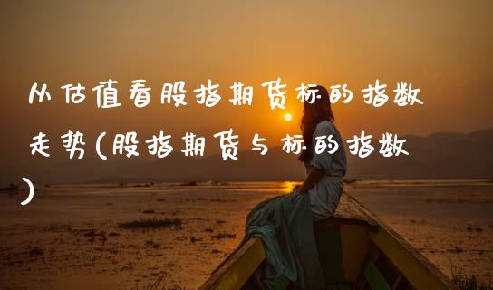从估值看股指期货标的指数走势(股指期货与标的指数)_https://www.zztgc.com_黄金期货_第1张