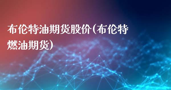 布伦特油期货股价(布伦特燃油期货)_https://www.zztgc.com_期货直播_第1张