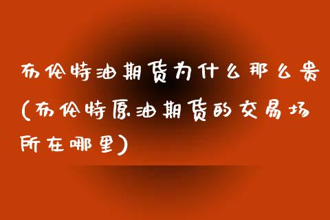 布伦特油期货为什么那么贵(布伦特原油期货的交易场所在哪里)_https://www.zztgc.com_期货行情_第1张