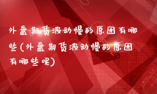 外盘期货波动慢的原因有哪些(外盘期货波动慢的原因有哪些呢)_https://www.zztgc.com_黄金期货_第1张