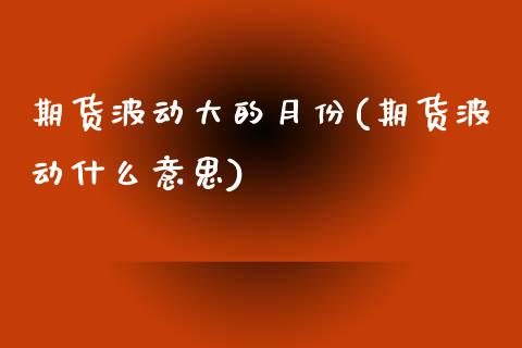 期货波动大的月份(期货波动什么意思)_https://www.zztgc.com_期货直播_第1张