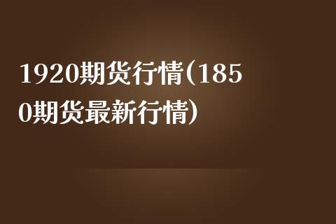 1920期货行情(1850期货最新行情)_https://www.zztgc.com_期货行情_第1张