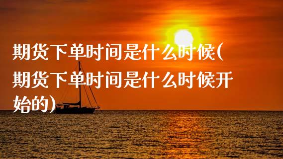 期货下单时间是什么时候(期货下单时间是什么时候开始的)_https://www.zztgc.com_原油期货_第1张