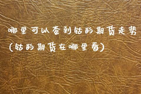 哪里可以查到钴的期货走势(钴的期货在哪里看)_https://www.zztgc.com_黄金期货_第1张