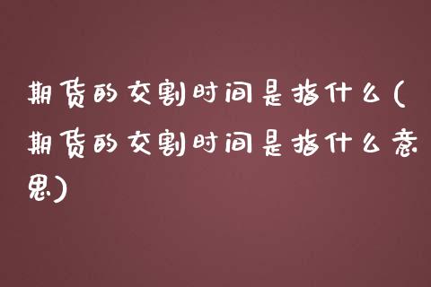 期货的交割时间是指什么(期货的交割时间是指什么意思)_https://www.zztgc.com_期货行情_第1张