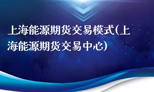 上海能源期货交易模式(上海能源期货交易中心)_https://www.zztgc.com_期货开户_第1张