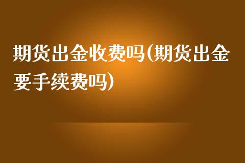 期货出金收费吗(期货出金要手续费吗)_https://www.zztgc.com_期货入门_第1张